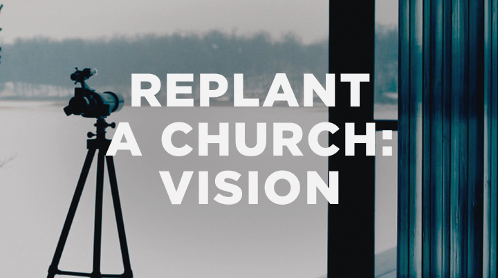 How to Replant a Church, Part 1: Getting and Giving a Clear Vision 