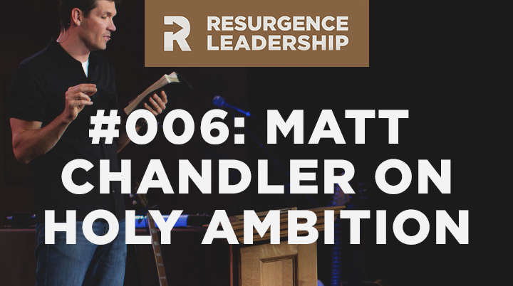 Resurgence Leadership #006: Matt Chandler on Holy Ambition