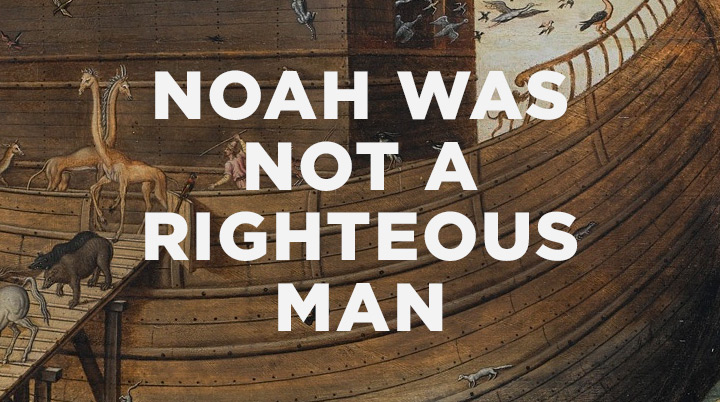 Noah Was NOT a Righteous Man