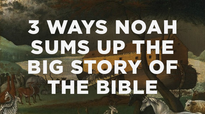 3 Ways Noah Sums Up the Big Story of the Bible