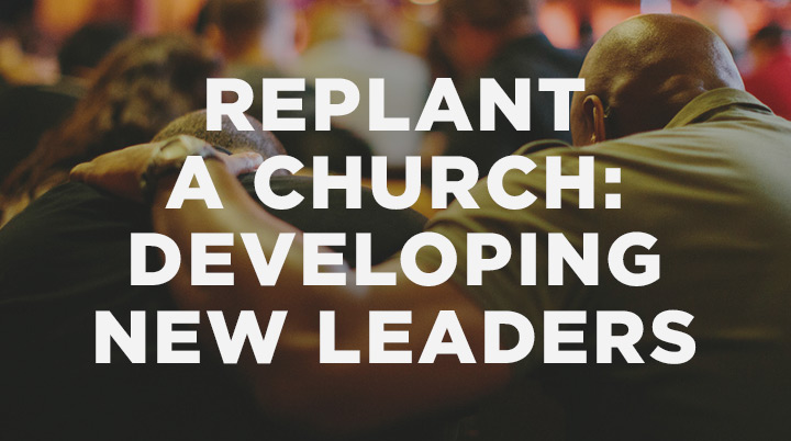 How to Replant a Church, Part 9: Developing New Leaders