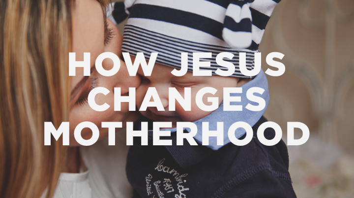 How Jesus Changes Motherhood