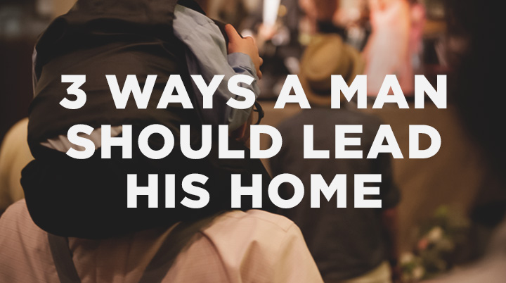 3 Ways a Man Should Lead His Home
