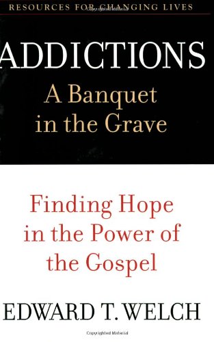 Addictions: A Banquet in the Grave: Finding Hope in the Power of the Gospel (Resources for Changing Lives) by Ed Welch