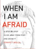 When I Am Afraid: A Step-by-Step Guide Away from Fear and Anxiety by Ed Welch