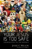 Your Jesus Is Too Safe: Outgrowing a Drive-Thru, Feel-Good Savior by Jared Wilson