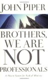 Brothers, We Are Not Professionals: A Plea to Pastors for Radical Ministry by John Piper